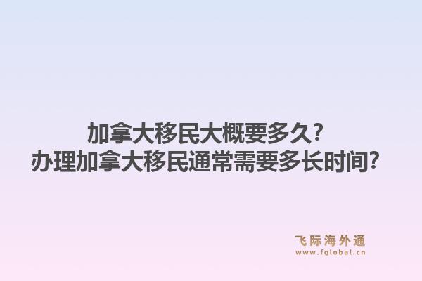 加拿大移民大概要多久？辦理加拿大移民通常需要多長時(shí)間？1.jpg