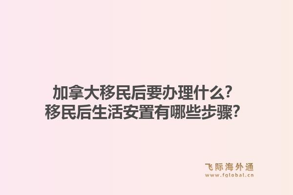加拿大移民后要辦理什么？移民后生活安置有哪些步驟？1.jpg