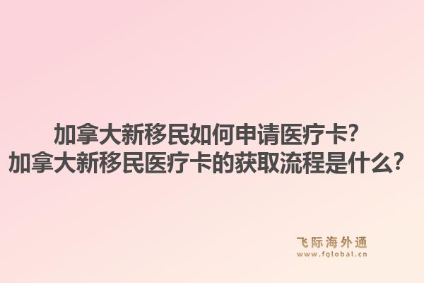 加拿大新移民如何申請醫(yī)療卡？加拿大新移民醫(yī)療卡的獲取流程是什么？1.jpg