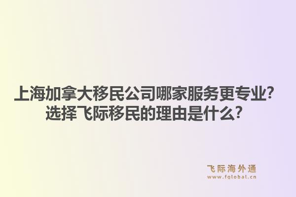 上海加拿大移民公司哪家服務更專業(yè)？選擇飛際移民的理由是什么？1.jpg