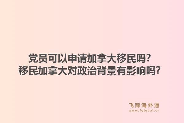 黨員可以申請加拿大移民嗎？移民加拿大對政治背景有影響嗎？1.jpg