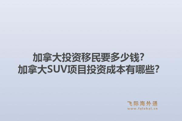加拿大投資移民要多少錢？加拿大SUV項(xiàng)目投資成本有哪些？1.jpg