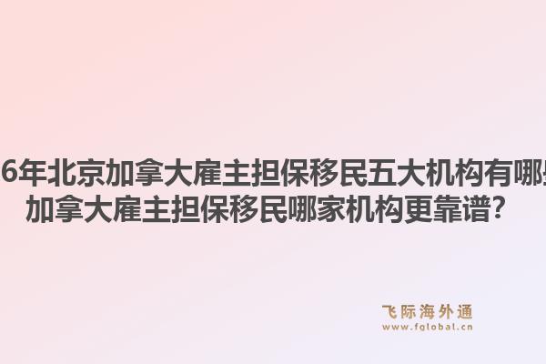 2026年北京加拿大雇主擔(dān)保移民五大機(jī)構(gòu)有哪些？加拿大雇主擔(dān)保移民哪家機(jī)構(gòu)更靠譜？