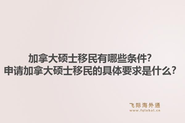 加拿大碩士移民有哪些條件？申請加拿大碩士移民的具體要求是什么？1.jpg