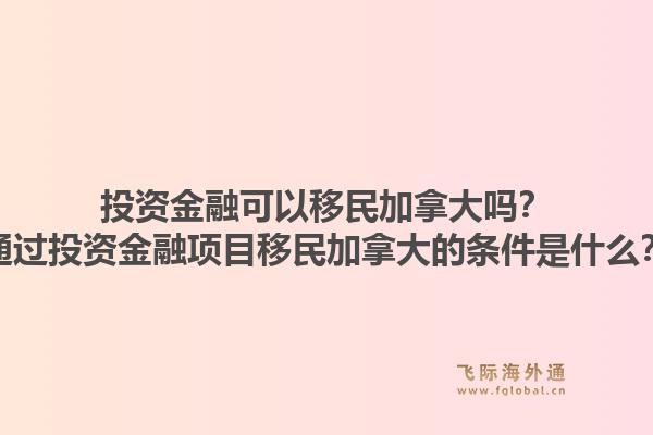 投資金融可以移民加拿大嗎？通過投資金融項目移民加拿大的條件是什么？1.jpg