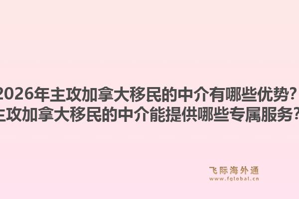 2026年主攻加拿大移民的中介有哪些優(yōu)勢(shì)？主攻加拿大移民的中介能提供哪些專屬服務(wù)？