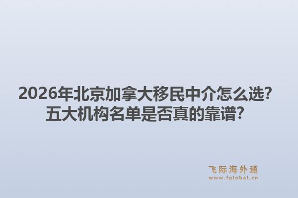2026年北京加拿大移民中介怎么選？五大機(jī)構(gòu)名單是否真的靠譜？