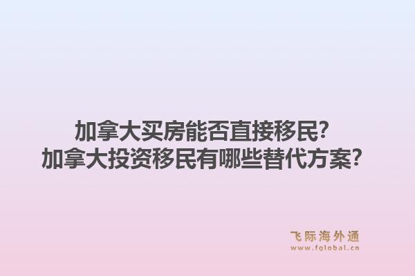 加拿大買房能否直接移民？加拿大投資移民有哪些替代方案？1.jpg