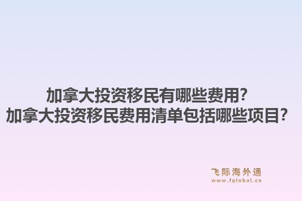 加拿大投資移民有哪些費用？加拿大投資移民費用清單包括哪些項目？1.jpg
