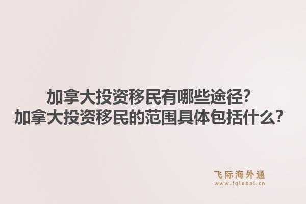 加拿大投資移民有哪些途徑？加拿大投資移民的范圍具體包括什么？1.jpg
