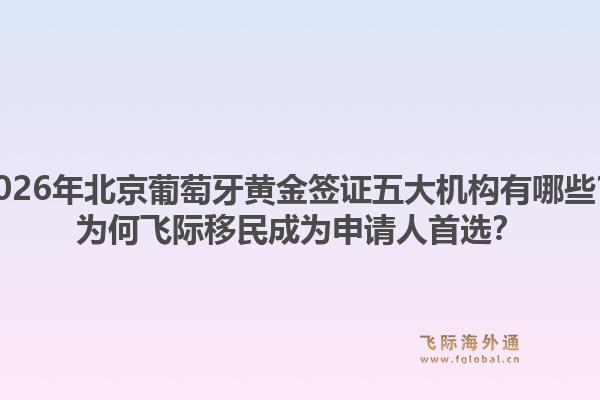 2026年北京葡萄牙黃金簽證五大機(jī)構(gòu)有哪些？為何飛際移民成為申請(qǐng)人首選？