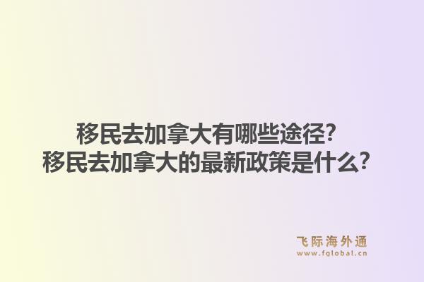 移民去加拿大有哪些途徑？移民去加拿大的最新政策是什么？1.jpg