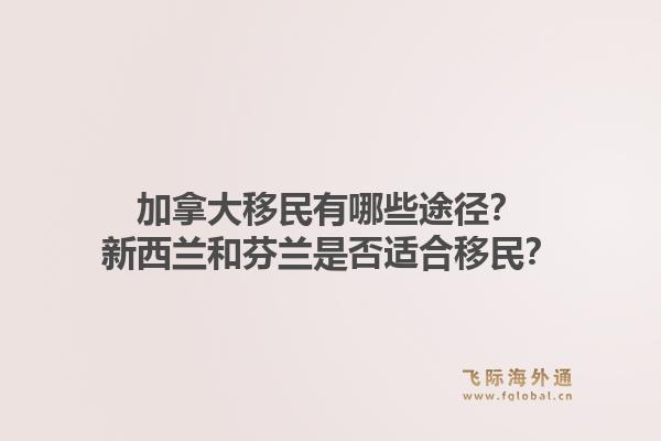 加拿大移民有哪些途徑？新西蘭和芬蘭是否適合移民？1.jpg