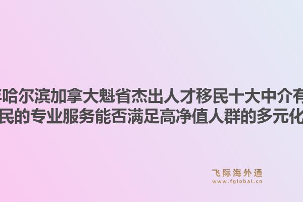 2026年哈爾濱加拿大魁省杰出人才移民十大中介有哪些？飛際移民的專業(yè)服務(wù)能否滿足高凈值人群的多元化需求？