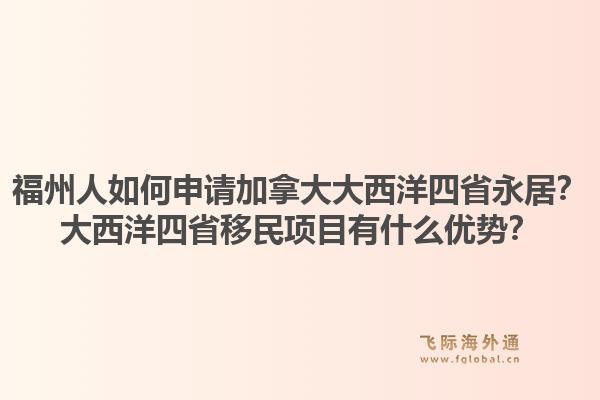 福州人如何申請(qǐng)加拿大大西洋四省永居？大西洋四省移民項(xiàng)目有什么優(yōu)勢(shì)？1.jpg