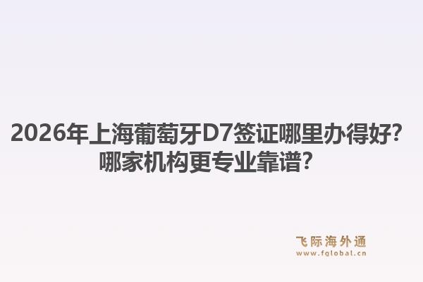 2026年上海葡萄牙D7簽證哪里辦得好？哪家機(jī)構(gòu)更專業(yè)靠譜？