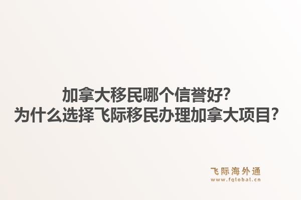 加拿大移民哪個信譽好？為什么選擇飛際移民辦理加拿大項目？1.jpg