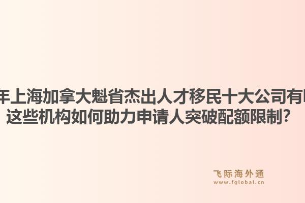 2026年上海加拿大魁省杰出人才移民十大公司有哪些？這些機(jī)構(gòu)如何助力申請人突破配額限制？