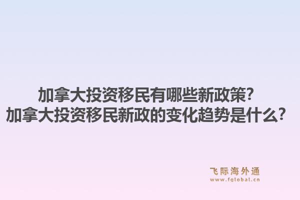 加拿大投資移民有哪些新政策？加拿大投資移民新政的變化趨勢是什么？1.jpg