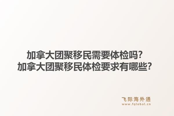 加拿大團(tuán)聚移民需要體檢嗎？加拿大團(tuán)聚移民體檢要求有哪些？1.jpg