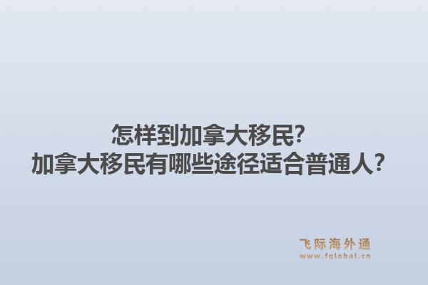 怎樣到加拿大移民？加拿大移民有哪些途徑適合普通人？1.jpg