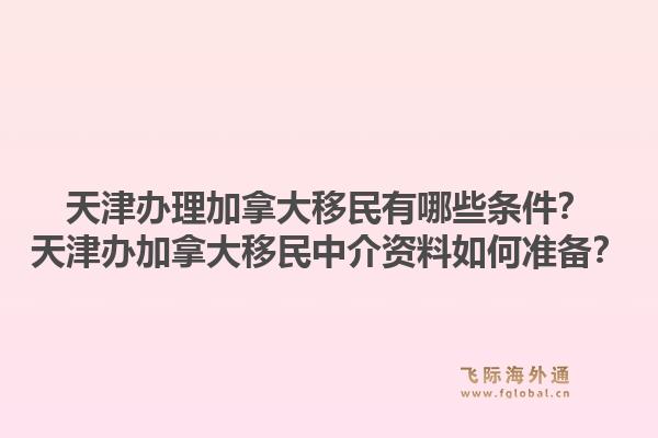 天津辦理加拿大移民有哪些條件？天津辦加拿大移民中介資料如何準(zhǔn)備？1.jpg
