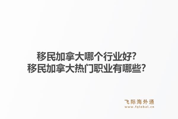 移民加拿大哪個(gè)行業(yè)好？移民加拿大熱門職業(yè)有哪些？1.jpg