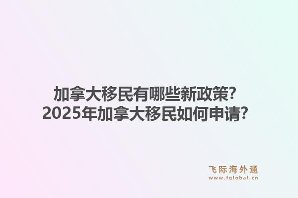 加拿大移民有哪些新政策？2025年加拿大移民如何申請(qǐng)？1.jpg