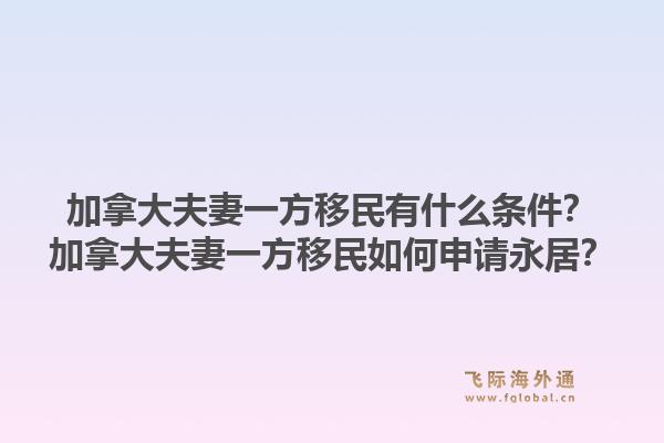 加拿大夫妻一方移民有什么條件？加拿大夫妻一方移民如何申請(qǐng)永居？1.jpg