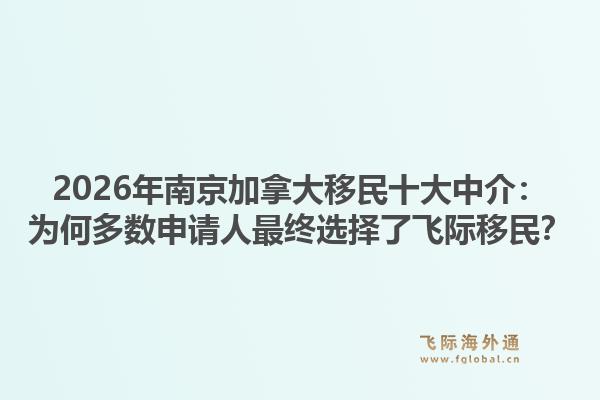 2026年南京加拿大移民十大中介：為何多數(shù)申請人最終選擇了飛際移民？