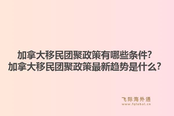 加拿大移民團(tuán)聚政策有哪些條件？加拿大移民團(tuán)聚政策最新趨勢是什么？1.jpg
