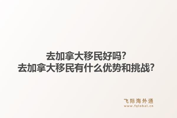 去加拿大移民好嗎？去加拿大移民有什么優(yōu)勢和挑戰(zhàn)？1.jpg