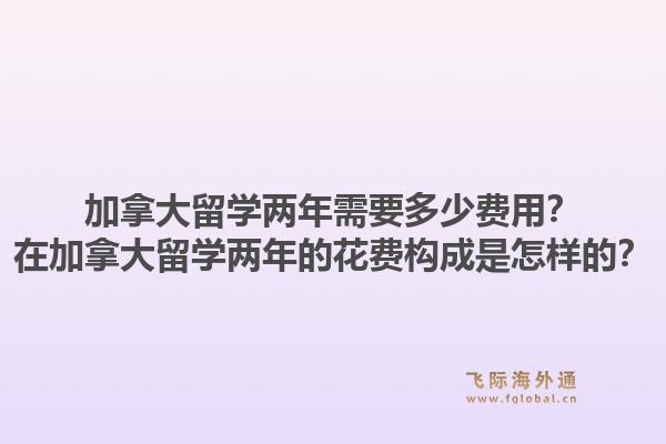 加拿大留學(xué)兩年需要多少費用？在加拿大留學(xué)兩年的花費構(gòu)成是怎樣的？1.jpg