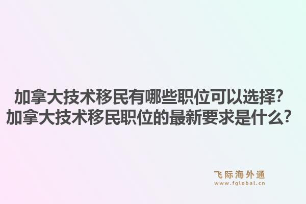 加拿大技術(shù)移民有哪些職位可以選擇？加拿大技術(shù)移民職位的最新要求是什么？1.jpg