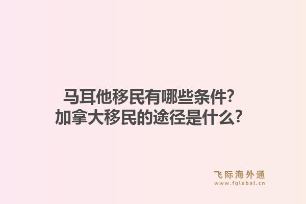 馬耳他移民有哪些條件？加拿大移民的途徑是什么？1.jpg