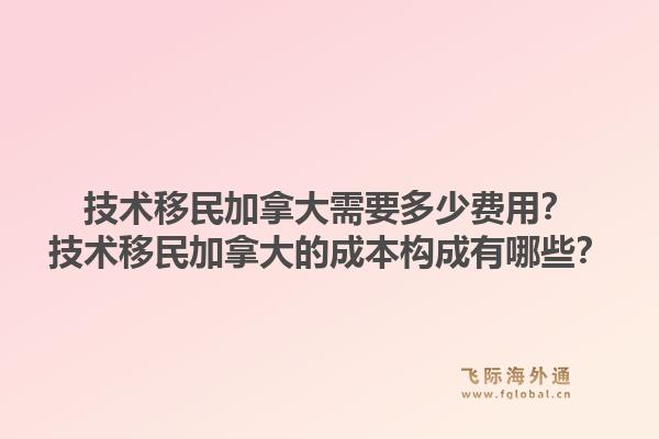 技術(shù)移民加拿大需要多少費(fèi)用？技術(shù)移民加拿大的成本構(gòu)成有哪些？1.jpg