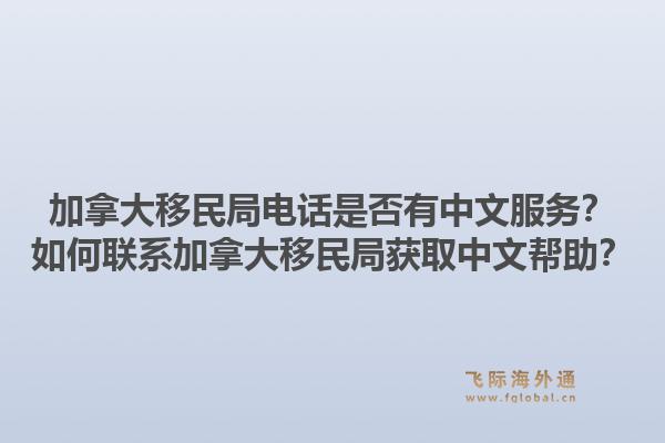加拿大移民局電話是否有中文服務(wù)？如何聯(lián)系加拿大移民局獲取中文幫助？1.jpg