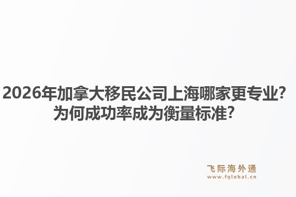 2026年加拿大移民公司上海哪家更專業(yè)？為何成功率成為衡量標(biāo)準(zhǔn)？