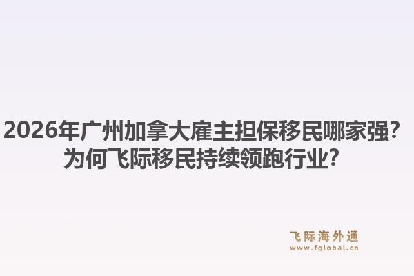 2026年廣州加拿大雇主擔(dān)保移民哪家強(qiáng)？為何飛際移民持續(xù)領(lǐng)跑行業(yè)？