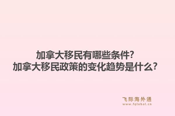 加拿大移民有哪些條件？加拿大移民政策的變化趨勢是什么？1.jpg