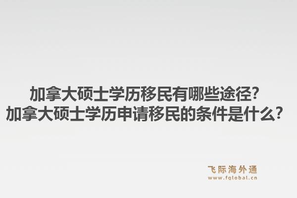 加拿大碩士學歷移民有哪些途徑？加拿大碩士學歷申請移民的條件是什么？1.jpg