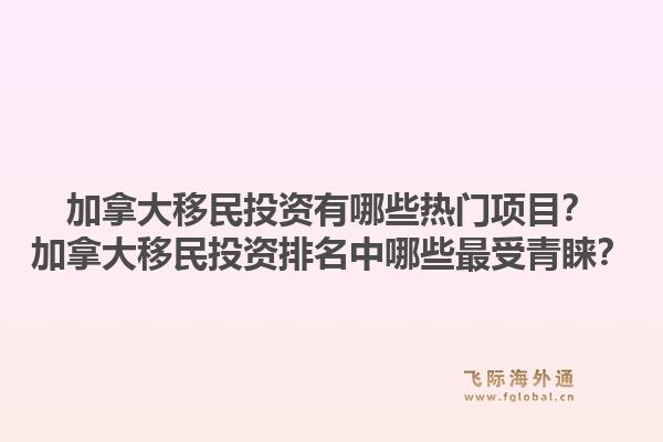 加拿大移民投資有哪些熱門項目？加拿大移民投資排名中哪些最受青睞？1.jpg