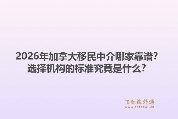 2026年加拿大移民中介哪家靠譜？選擇機(jī)構(gòu)的標(biāo)準(zhǔn)究竟是什么？