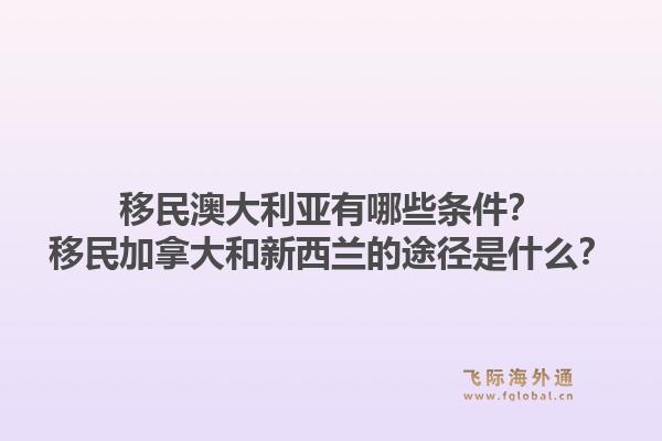 移民澳大利亞有哪些條件？移民加拿大和新西蘭的途徑是什么？1.jpg