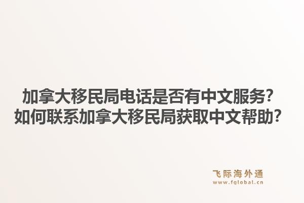 加拿大移民局電話是否有中文服務(wù)？如何聯(lián)系加拿大移民局獲取中文幫助？1.jpg