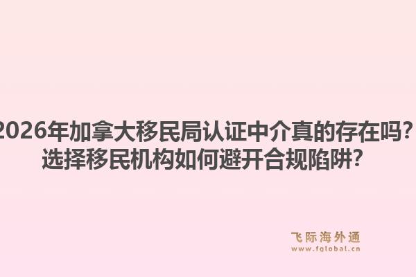 2026年加拿大移民局認(rèn)證中介真的存在嗎？選擇移民機(jī)構(gòu)如何避開合規(guī)陷阱？