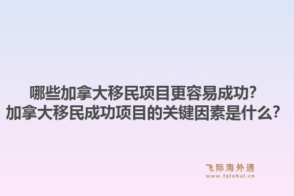 哪些加拿大移民項目更容易成功？加拿大移民成功項目的關(guān)鍵因素是什么？1.jpg
