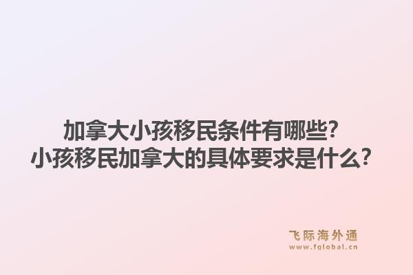 加拿大小孩移民條件有哪些？小孩移民加拿大的具體要求是什么？1.jpg