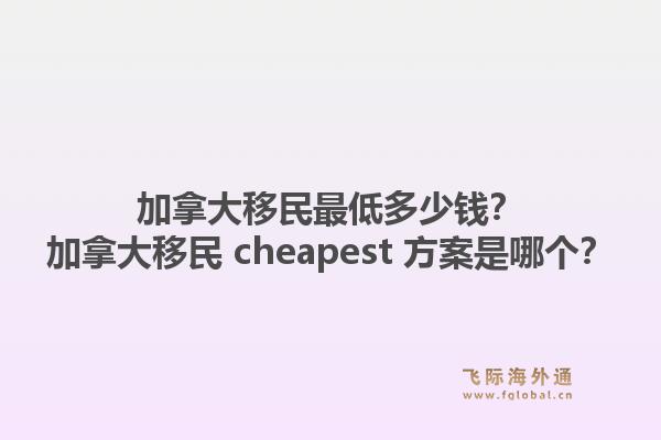 加拿大移民最低多少錢？加拿大移民 cheapest 方案是哪個(gè)？1.jpg