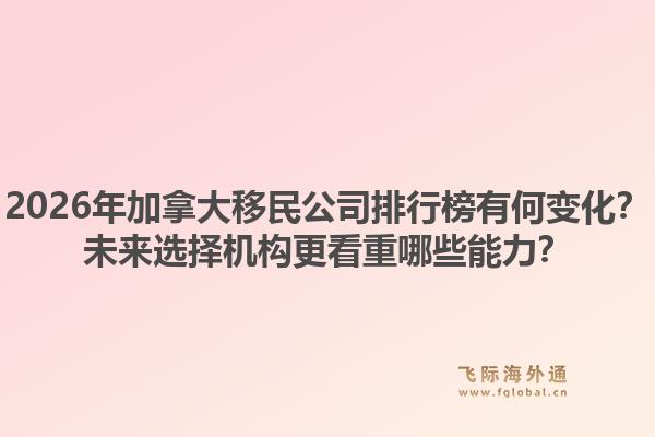 2026年加拿大移民公司排行榜有何變化？未來選擇機(jī)構(gòu)更看重哪些能力？